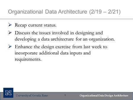 University of Nevada, Reno Organizational Data Design Architecture 1 Organizational Data Architecture (2/19 – 2/21)  Recap current status.  Discuss the.