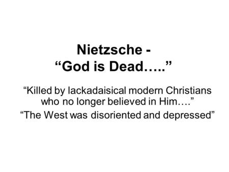 Nietzsche - “God is Dead…..” “Killed by lackadaisical modern Christians who no longer believed in Him….” “The West was disoriented and depressed”