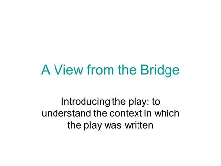 A View from the Bridge Introducing the play: to understand the context in which the play was written.