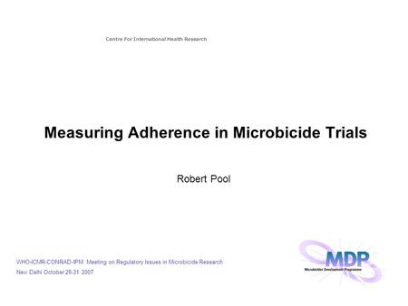 Measuring Adherence in Microbicide Trials Robert Pool Centre For International Health Research WHO-ICMR-CONRAD-IPM Meeting on Regulatory Issues in Microbicide.