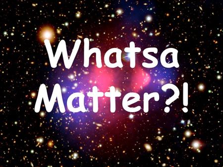 Whatsa Matter?!. Chemistry = 1.) What do you think matter is? 2.) Name two things that are matter. 3.) Can you name two things that might NOT be matter?