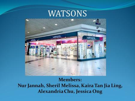 Members: Nur Jannah, Sheril Melissa, Kaira Tan Jia Ling, Alexandria Chu, Jessica Ong WATSONS.