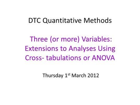 DTC Quantitative Methods Three (or more) Variables: Extensions to Analyses Using Cross- tabulations or ANOVA Thursday 1 st March 2012.