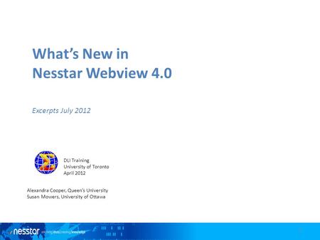 What’s New in Nesstar Webview 4.0 Excerpts July 2012 DLI Training University of Toronto April 2012 Alexandra Cooper, Queen’s University Susan Mowers, University.