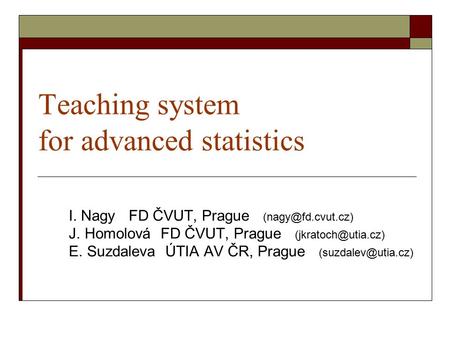 Teaching system for advanced statistics I. Nagy FD ČVUT, Prague J. Homolová FD ČVUT, Prague E. Suzdaleva ÚTIA AV ČR,