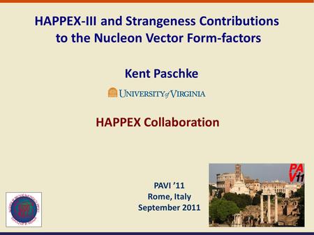 PAVI ’11 Rome, Italy September 2011 HAPPEX-III and Strangeness Contributions to the Nucleon Vector Form-factors Kent Paschke HAPPEX Collaboration.