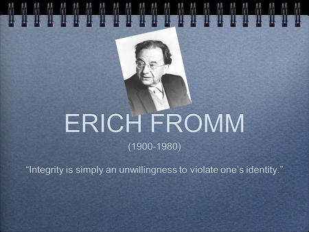 ERICH FROMM (1900-1980) “Integrity is simply an unwillingness to violate one’s identity.” (1900-1980) “Integrity is simply an unwillingness to violate.