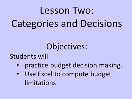 Lesson Two: Categories and Decisions Objectives: Students will practice budget decision making. Use Excel to compute budget limitations.