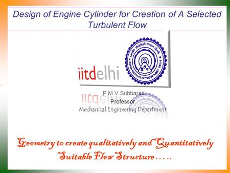 Design of Engine Cylinder for Creation of A Selected Turbulent Flow P M V Subbarao Professor Mechanical Engineering Department Geometry to create qualitatively.