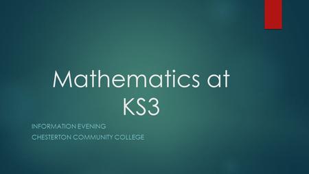 Mathematics at KS3 INFORMATION EVENING CHESTERTON COMMUNITY COLLEGE.