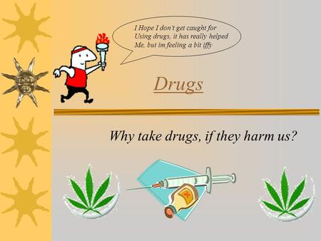 Drugs Why take drugs, if they harm us? I Hope I don’t get caught for Using drugs, it has really helped Me, but im feeling a bit iffy.