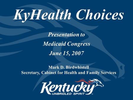 KyHealth Choices Presentation to Medicaid Congress June 15, 2007 Mark D. Birdwhistell Secretary, Cabinet for Health and Family Services.