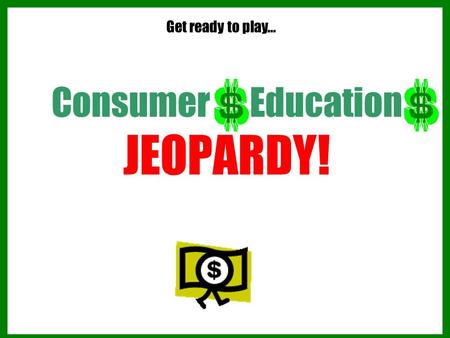 Consumer Education JEOPARDY! Get ready to play… Consumer Education JEOPARDY! 1.The room will be divided into two groups or teams. 2.Each side will take.