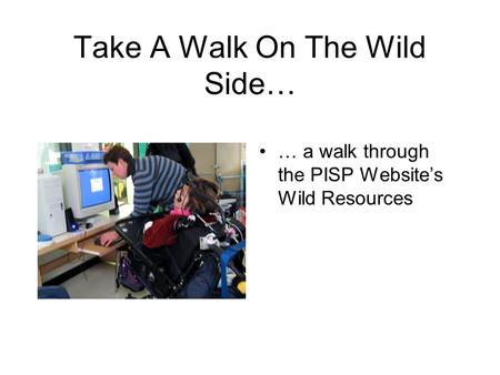 Take A Walk On The Wild Side… … a walk through the PISP Website’s Wild Resources.