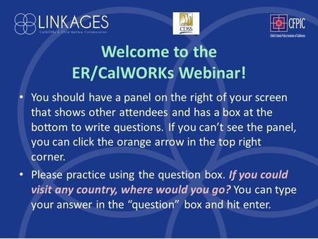 Welcome to the ER/CalWORKs Webinar! You should have a panel on the right of your screen that shows other attendees and has a box at the bottom to write.