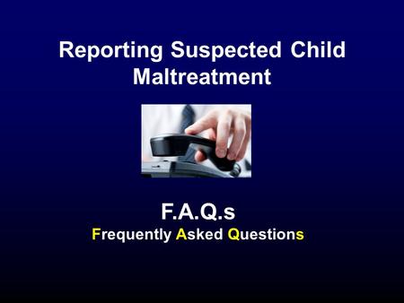 Reporting Suspected Child Maltreatment F.A.Q.s Frequently Asked Questions.