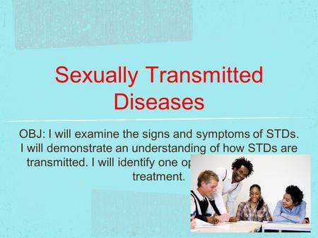 Sexually Transmitted Diseases OBJ: I will examine the signs and symptoms of STDs. I will demonstrate an understanding of how STDs are transmitted. I will.