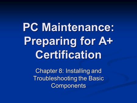 PC Maintenance: Preparing for A+ Certification Chapter 8: Installing and Troubleshooting the Basic Components.