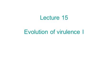 Lecture 15 Evolution of virulence I. Today and next class: Midterm next Thursday. The “conventional wisdom” on virulence Modern theories for how virulence.