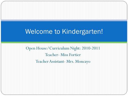 Open House/Curriculum Night: 2010-2011 Teacher- Miss Fortier Teacher Assistant- Mrs. Moncayo Welcome to Kindergarten!