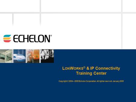 L ON W ORKS ® & IP Connectivity Training Center Copyright © 2004 – 2005 Echelon Corporation. All rights reserved. January 2005.