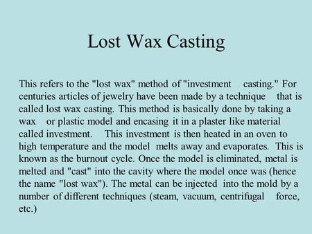 Lost Wax Casting This refers to the lost wax method of investment casting. For centuries articles of jewelry have been made by a technique that is.