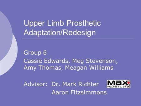 Upper Limb Prosthetic Adaptation/Redesign Group 6 Cassie Edwards, Meg Stevenson, Amy Thomas, Meagan Williams Advisor: Dr. Mark Richter Aaron Fitzsimmons.