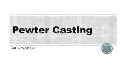 Art I – Metals Unit.  Pewter casting is a Medieval art form  Designs often consisted of animals  Pewter is an alloy of tin and a little copper  Pewter.