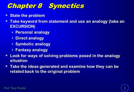 Prof. Tony Proctor 1 Chapter 8 Synectics  State the problem  Take keyword from statement and use an analogy (take an EXCURSION)  Personal analogy 