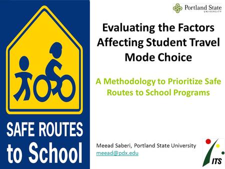 Evaluating the Factors Affecting Student Travel Mode Choice A Methodology to Prioritize Safe Routes to School Programs Meead Saberi, Portland State University.