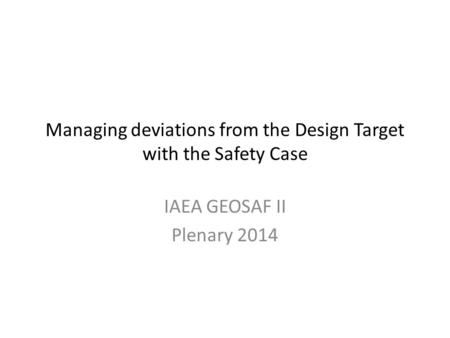 Managing deviations from the Design Target with the Safety Case IAEA GEOSAF II Plenary 2014.