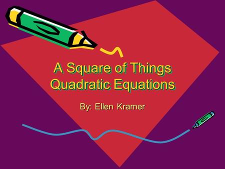 A Square of Things Quadratic Equations By: Ellen Kramer.