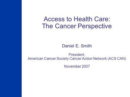 Access to Health Care: The Cancer Perspective Daniel E. Smith President, American Cancer Society Cancer Action Network (ACS CAN) November 2007.