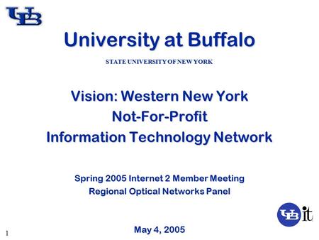 1 University at Buffalo Vision: Western New York Not-For-Profit Information Technology Network Spring 2005 Internet 2 Member Meeting Regional Optical Networks.