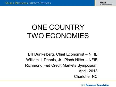 ONE COUNTRY TWO ECONOMIES Bill Dunkelberg, Chief Economist – NFIB William J. Dennis, Jr., Pinch Hitter – NFIB Richmond Fed Credit Markets Symposium April,