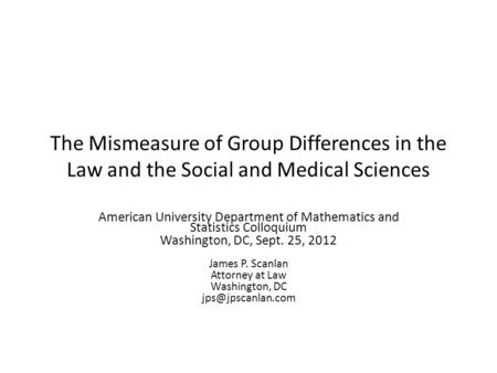 The Mismeasure of Group Differences in the Law and the Social and Medical Sciences American University Department of Mathematics and Statistics Colloquium.