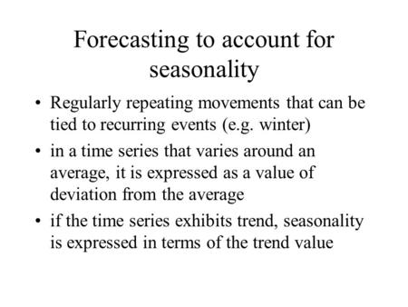 Forecasting to account for seasonality Regularly repeating movements that can be tied to recurring events (e.g. winter) in a time series that varies around.