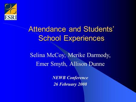 Attendance and Students’ School Experiences Selina McCoy, Merike Darmody, Emer Smyth, Allison Dunne NEWB Conference 26 February 2008.