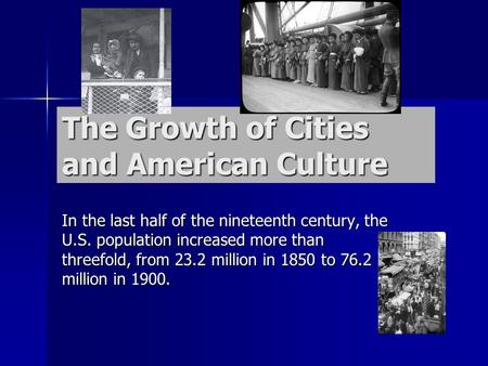 The Growth of Cities and American Culture In the last half of the nineteenth century, the U.S. population increased more than threefold, from 23.2 million.