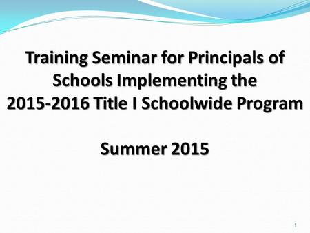 Training Seminar for Principals of Schools Implementing the 2015-2016 Title I Schoolwide Program Summer 2015 1.