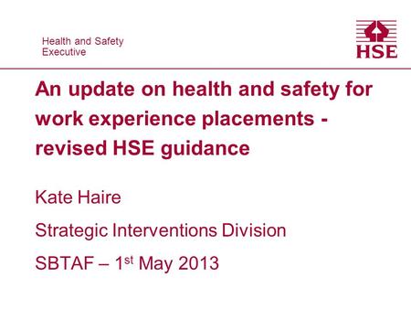 Health and Safety Executive Health and Safety Executive An update on health and safety for work experience placements - revised HSE guidance Kate Haire.