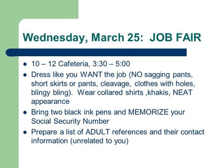 Wednesday, March 25: JOB FAIR 10 – 12 Cafeteria, 3:30 – 5:00 Dress like you WANT the job (NO sagging pants, short skirts or pants, cleavage, clothes with.