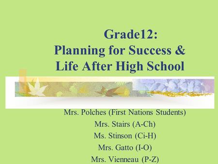 Grade12: Planning for Success & Life After High School Mrs. Polches (First Nations Students) Mrs. Stairs (A-Ch) Ms. Stinson (Ci-H) Mrs. Gatto (I-O) Mrs.