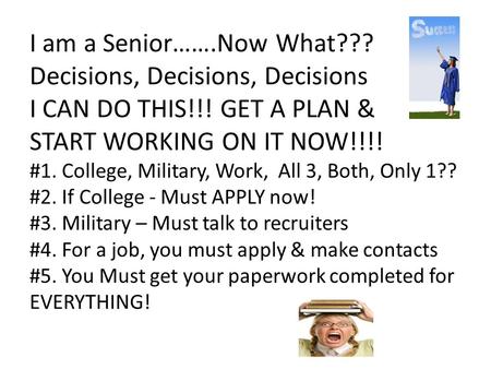 I am a Senior…….Now What??? Decisions, Decisions, Decisions I CAN DO THIS!!! GET A PLAN & START WORKING ON IT NOW!!!! #1. College, Military, Work, All.