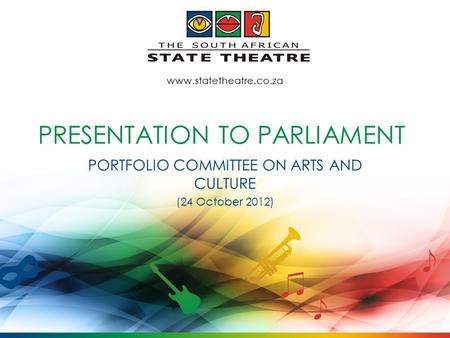 PRESENTATION TO PARLIAMENT PORTFOLIO COMMITTEE ON ARTS AND CULTURE (24 October 2012) www.statetheatre.co.za.