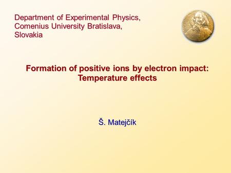 Department of Experimental Physics, Comenius University Bratislava, Slovakia Formation of positive ions by electron impact: Temperature effects Š. Matejčík.