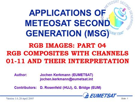 Version 1.0, 20 April 2005 Slide: 1 APPLICATIONS OF METEOSAT SECOND GENERATION (MSG) RGB IMAGES: PART 04 RGB COMPOSITES WITH CHANNELS 01-11 AND THEIR INTERPRETATION.