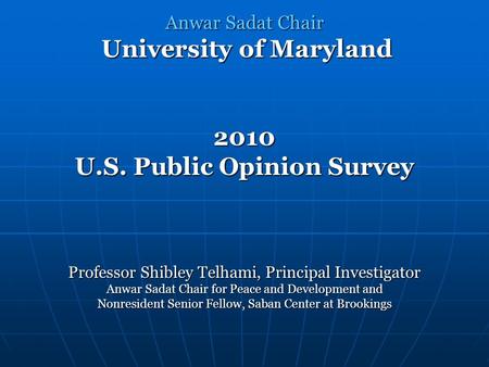 Anwar Sadat Chair University of Maryland 2010 U.S. Public Opinion Survey Professor Shibley Telhami, Principal Investigator Anwar Sadat Chair for Peace.