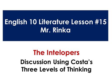 English 10 Literature Lesson #15 Mr. Rinka The Intelopers Discussion Using Costa’s Three Levels of Thinking.