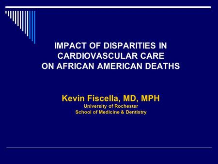 IMPACT OF DISPARITIES IN CARDIOVASCULAR CARE ON AFRICAN AMERICAN DEATHS Kevin Fiscella, MD, MPH University of Rochester School of Medicine & Dentistry.